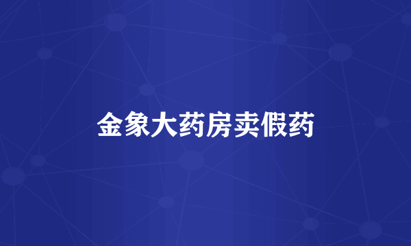金象大药房卖假药