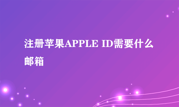 注册苹果APPLE ID需要什么邮箱
