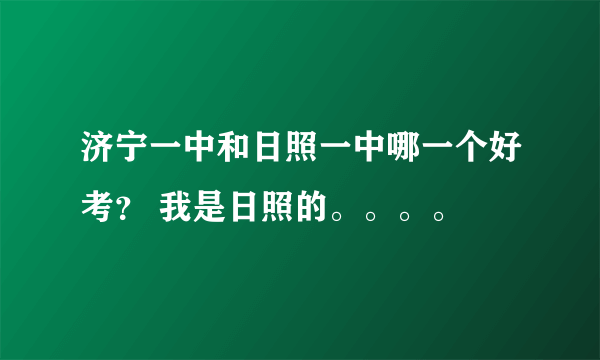 济宁一中和日照一中哪一个好考？ 我是日照的。。。。