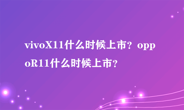 vivoX11什么时候上市？oppoR11什么时候上市？