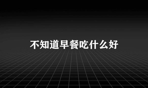 不知道早餐吃什么好