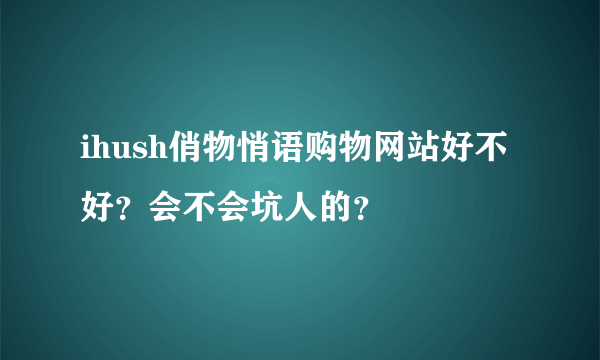 ihush俏物悄语购物网站好不好？会不会坑人的？