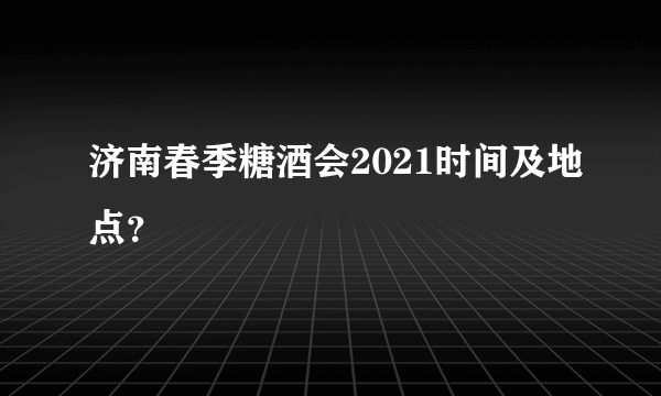 济南春季糖酒会2021时间及地点？