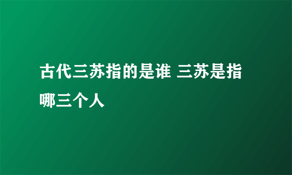 古代三苏指的是谁 三苏是指哪三个人