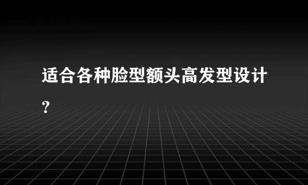 适合各种脸型额头高发型设计？