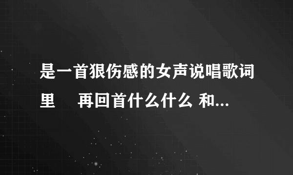 是一首狠伤感的女声说唱歌词里冇 再回首什么什么 和梦醒后什么什么