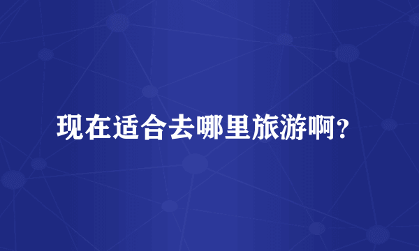 现在适合去哪里旅游啊？