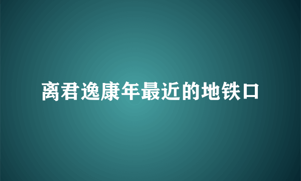 离君逸康年最近的地铁口