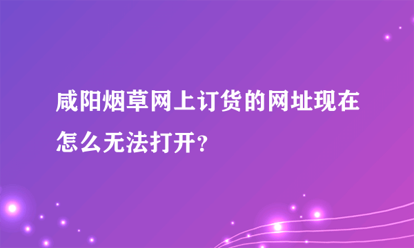 咸阳烟草网上订货的网址现在怎么无法打开？