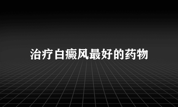 治疗白癜风最好的药物