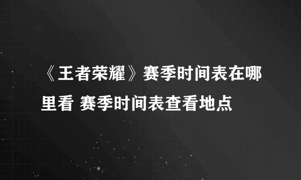 《王者荣耀》赛季时间表在哪里看 赛季时间表查看地点