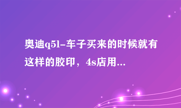 奥迪q5l-车子买来的时候就有这样的胶印，4s店用除胶剂拿抹布擦擦不掉，有什么其他的解决方法么，逼死强迫症啊！！！！！