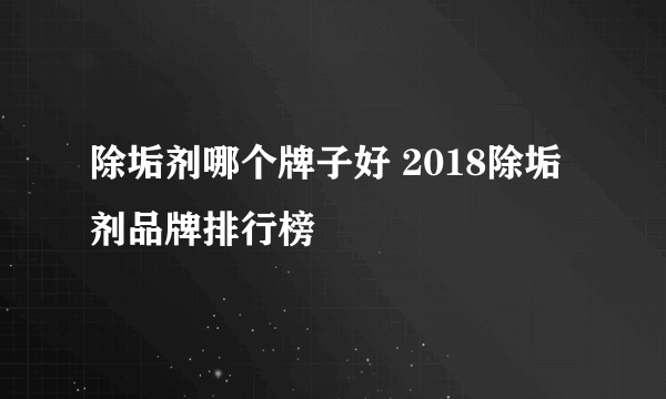 除垢剂哪个牌子好 2018除垢剂品牌排行榜