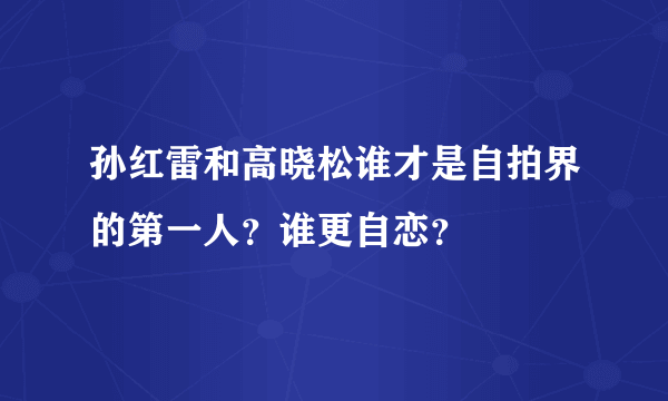 孙红雷和高晓松谁才是自拍界的第一人？谁更自恋？