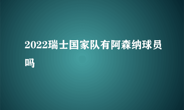 2022瑞士国家队有阿森纳球员吗