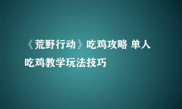 《荒野行动》吃鸡攻略 单人吃鸡教学玩法技巧