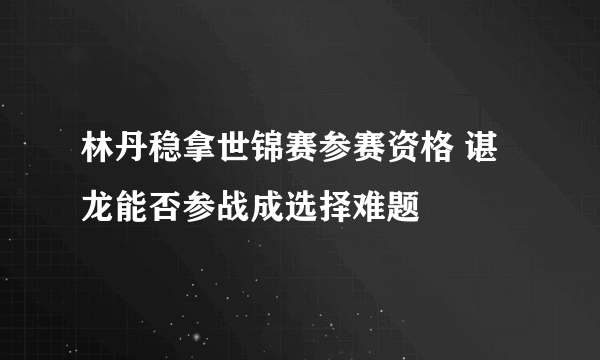 林丹稳拿世锦赛参赛资格 谌龙能否参战成选择难题