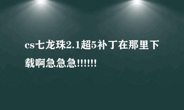 cs七龙珠2.1超5补丁在那里下载啊急急急!!!!!!
