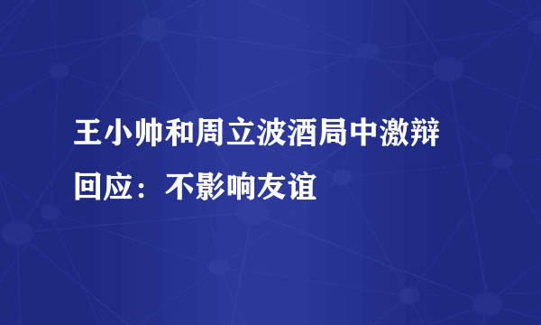 王小帅和周立波酒局中激辩 回应：不影响友谊