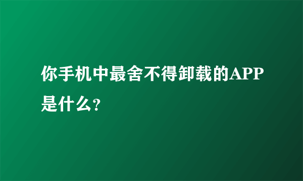 你手机中最舍不得卸载的APP是什么？