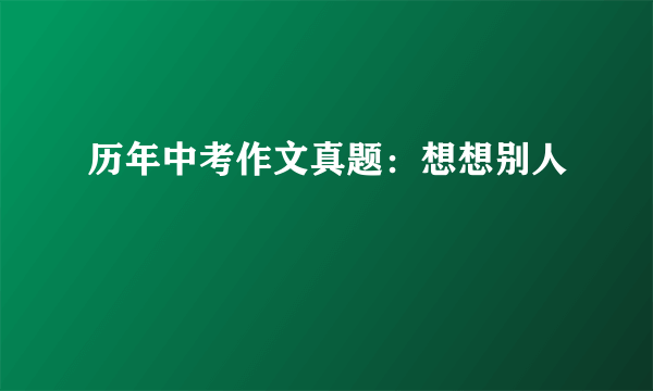 历年中考作文真题：想想别人
