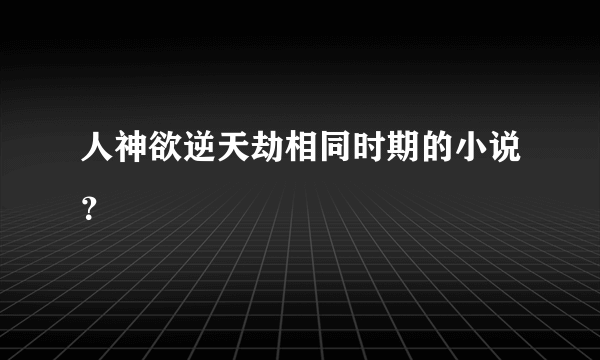 人神欲逆天劫相同时期的小说？