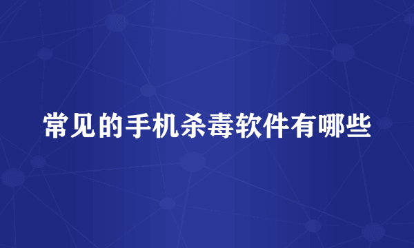 常见的手机杀毒软件有哪些