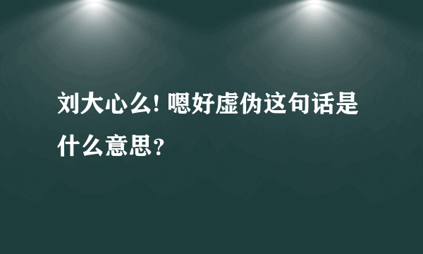 刘大心么! 嗯好虚伪这句话是什么意思？