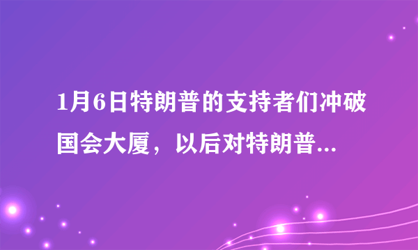 1月6日特朗普的支持者们冲破国会大厦，以后对特朗普有何影响？