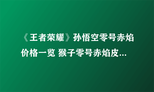 《王者荣耀》孙悟空零号赤焰价格一览 猴子零号赤焰皮肤多少钱