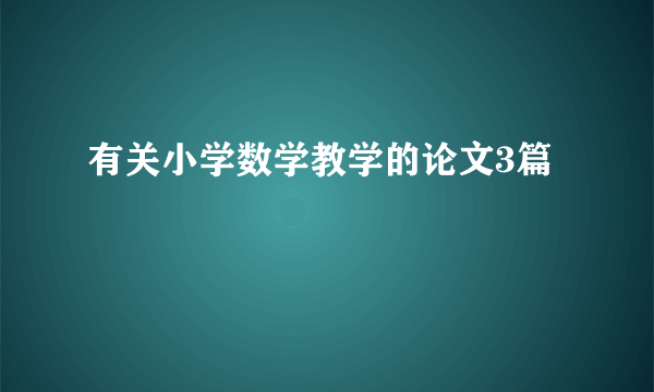 有关小学数学教学的论文3篇