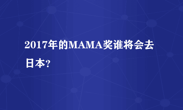 2017年的MAMA奖谁将会去日本？