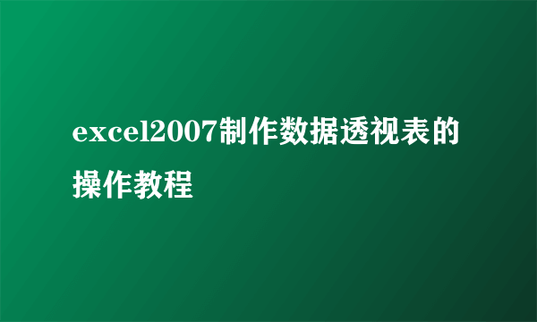 excel2007制作数据透视表的操作教程