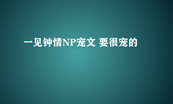 一见钟情NP宠文 要很宠的