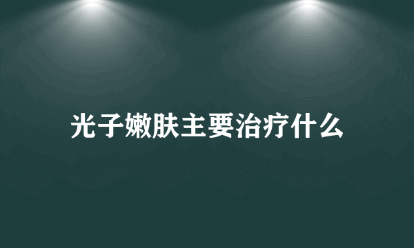 光子嫩肤主要治疗什么