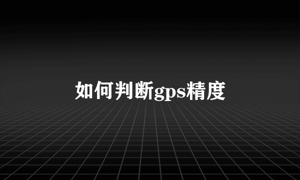 如何判断gps精度