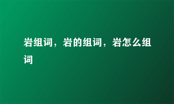 岩组词，岩的组词，岩怎么组词