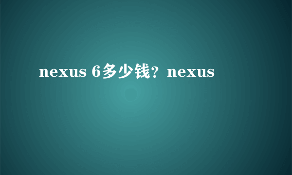 nexus 6多少钱？nexus