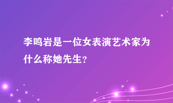 李鸣岩是一位女表演艺术家为什么称她先生？
