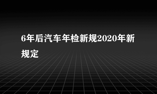 6年后汽车年检新规2020年新规定