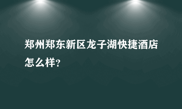 郑州郑东新区龙子湖快捷酒店怎么样？