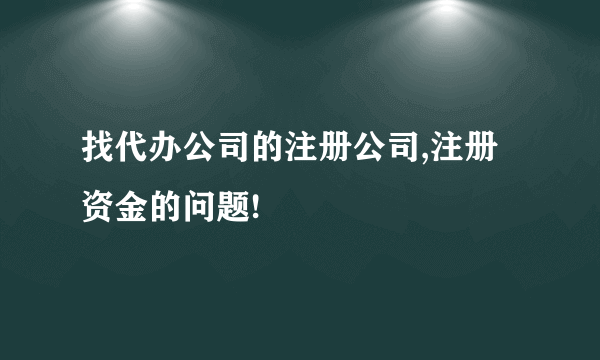 找代办公司的注册公司,注册资金的问题!