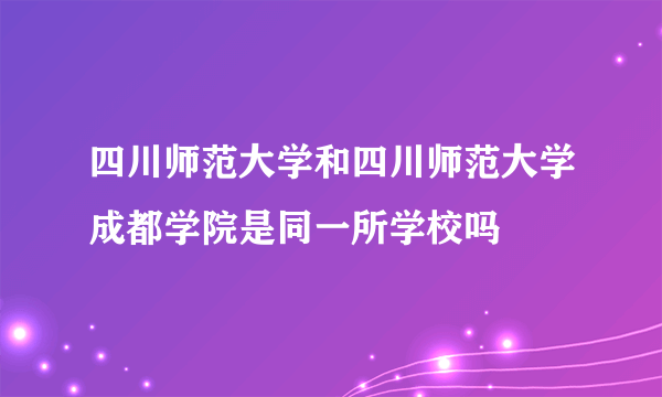 四川师范大学和四川师范大学成都学院是同一所学校吗