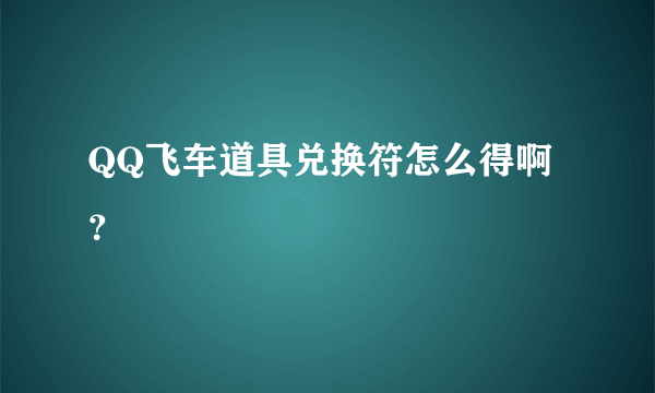 QQ飞车道具兑换符怎么得啊？