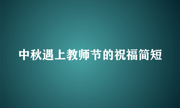中秋遇上教师节的祝福简短