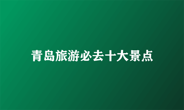 青岛旅游必去十大景点