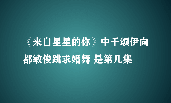 《来自星星的你》中千颂伊向都敏俊跳求婚舞 是第几集