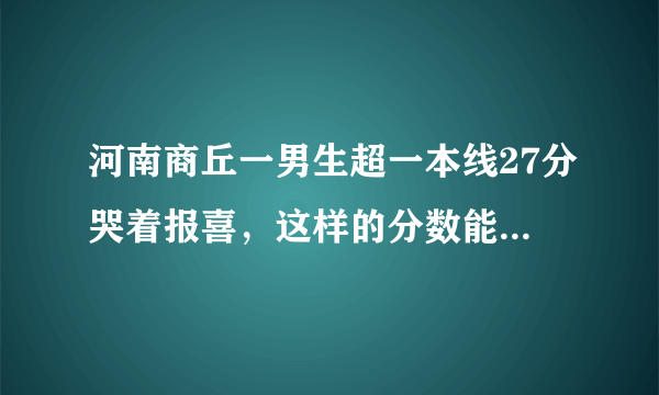 河南商丘一男生超一本线27分哭着报喜，这样的分数能选择什么样的学校？