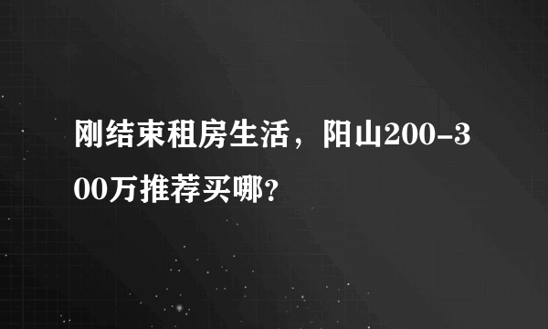 刚结束租房生活，阳山200-300万推荐买哪？