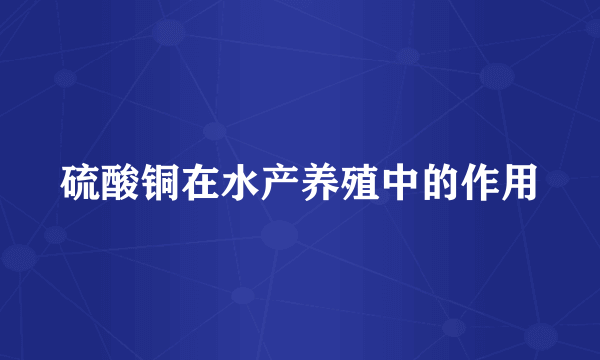 硫酸铜在水产养殖中的作用